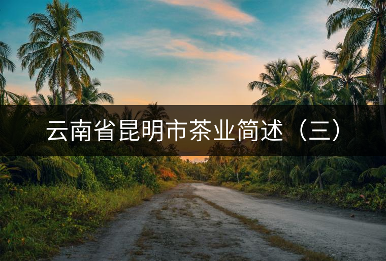 云南省昆明市茶業(yè)簡(jiǎn)述（三）
