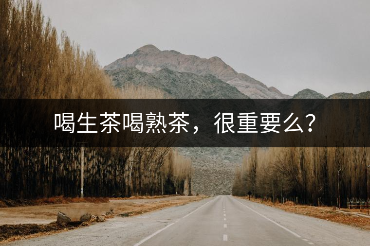 喝生茶喝熟茶，很重要么？
