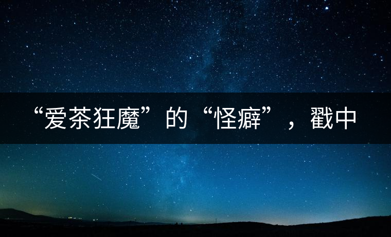 “愛茶狂魔”的“怪癖”，戳中你了嗎？