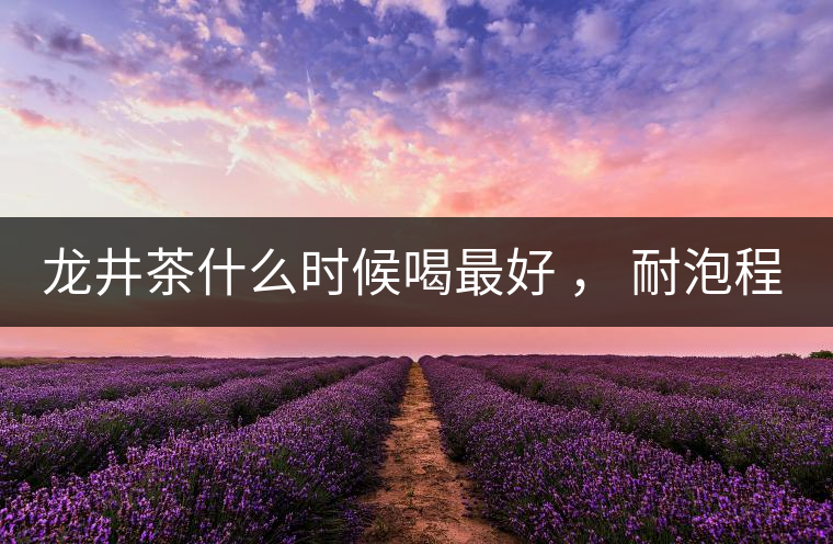 龍井茶什么時(shí)候喝最好 ， 耐泡程度怎么樣？