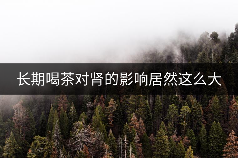 長期喝茶對(duì)腎的影響居然這么大 長期喝茶對(duì)腎的影響居然這么大