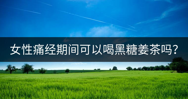 女性痛經(jīng)期間可以喝黑糖姜茶嗎？