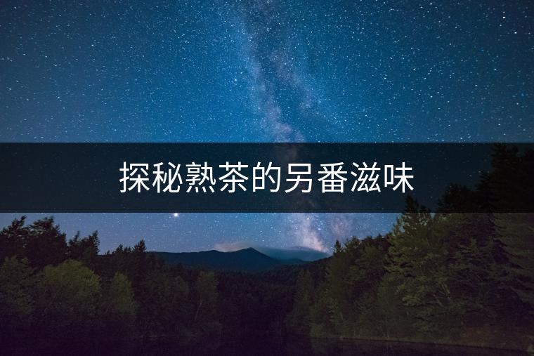 探秘熟茶的另番滋味 探秘熟茶的另番滋味