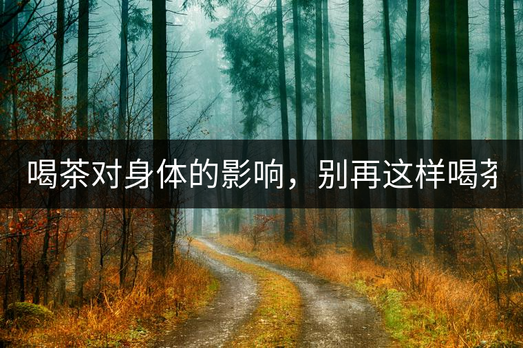 喝茶對(duì)身體的影響，別再這樣喝茶了！