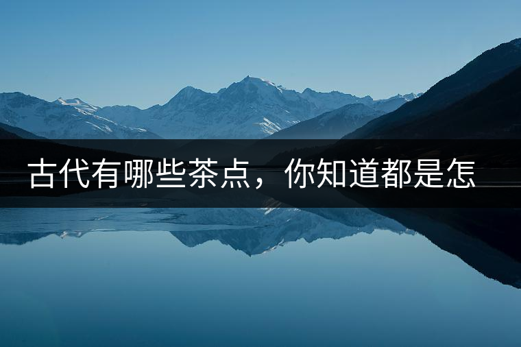 古代有哪些茶點，你知道都是怎么制作的嗎？