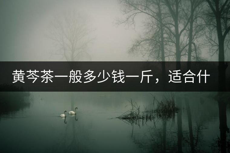 黃芩茶一般多少錢一斤，適合什么樣的人群？