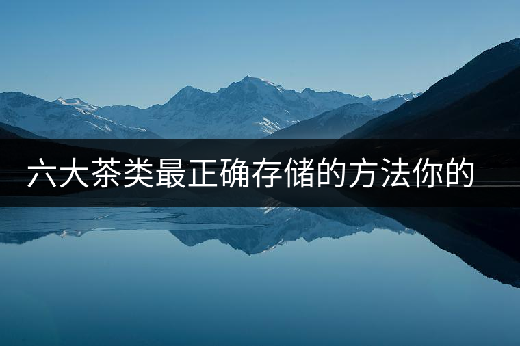 六大茶類最正確存儲的方法你的茶葉儲存對了嗎？