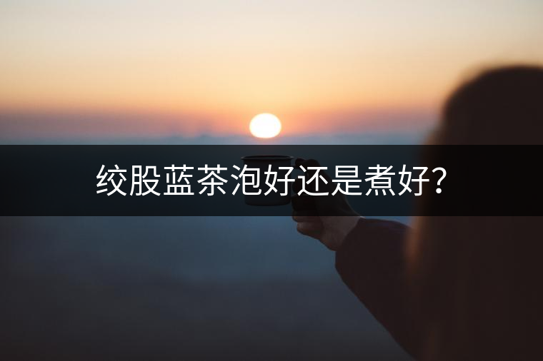 絞股藍(lán)茶泡好還是煮好？