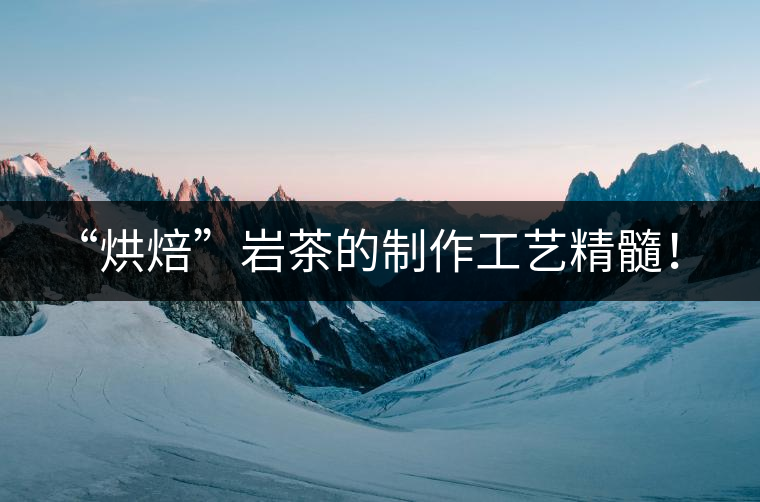 “烘焙”巖茶的制作工藝精髓！