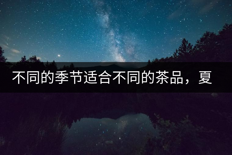 不同的季節(jié)適合不同的茶品，夏天更適合哪種茶品？