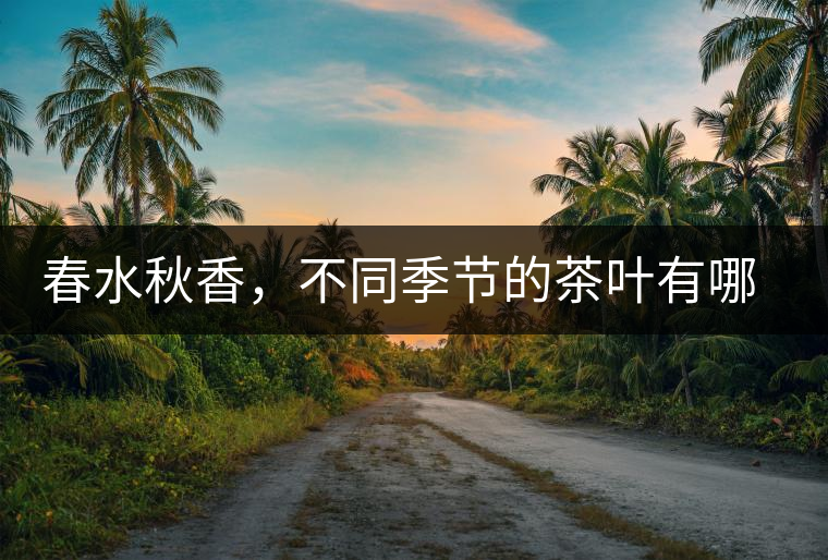 春水秋香，不同季節(jié)的茶葉有哪些特點(diǎn)？