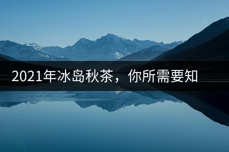 2021年冰島秋茶，你所需要知道的七個事實(shí)