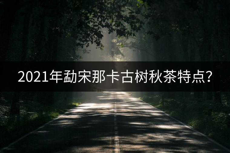 2021年勐宋那卡古樹秋茶特點？