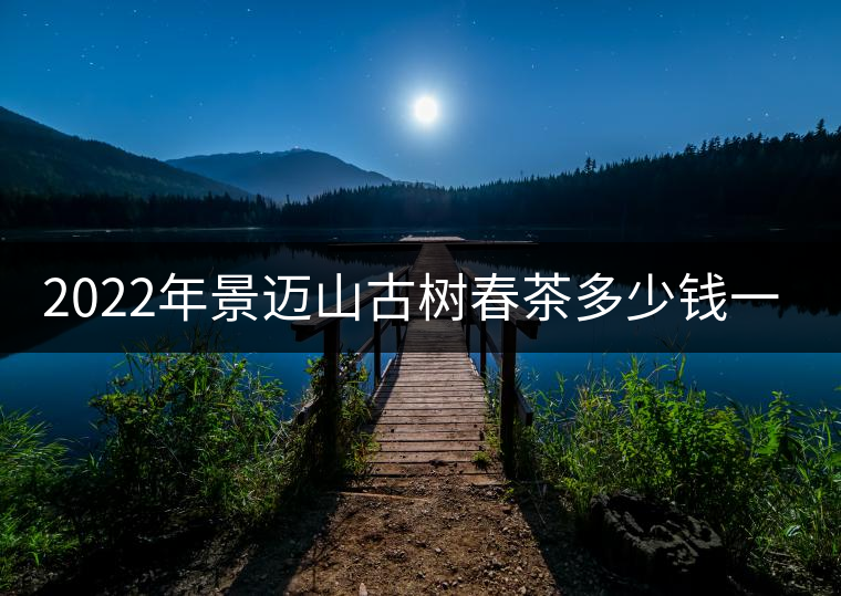 2022年景邁山古樹春茶多少錢一公斤？