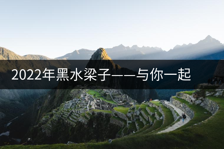 2022年黑水梁子——與你一起，走進茶馬古道的源頭