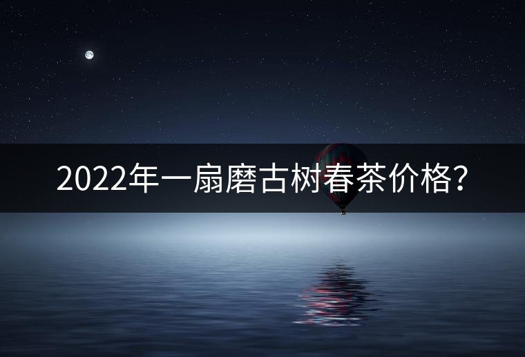 2022年一扇磨古樹春茶價格？