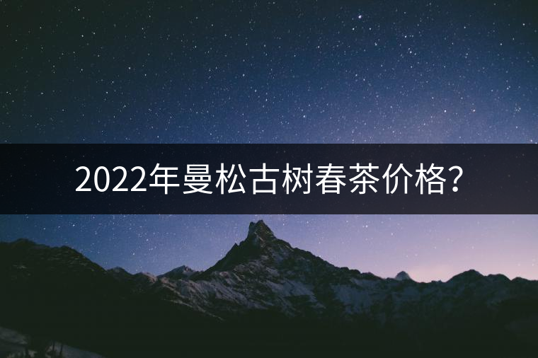 2022年曼松古樹春茶價格？