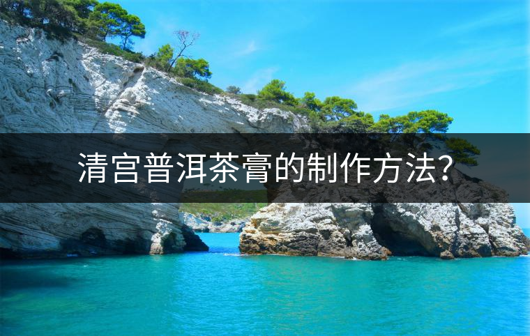 清宮普洱茶膏的制作方法？