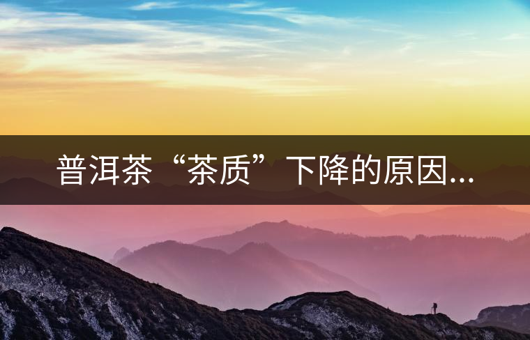 普洱茶“茶質(zhì)”下降的原因... 普洱茶“茶質(zhì)”下降的原因...