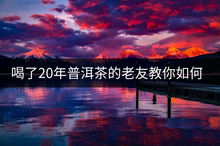 喝了20年普洱茶的老友教你如何分辨好壞 以免買(mǎi)到假茶還當(dāng)寶貝！