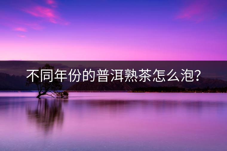 不同年份的普洱熟茶怎么泡？