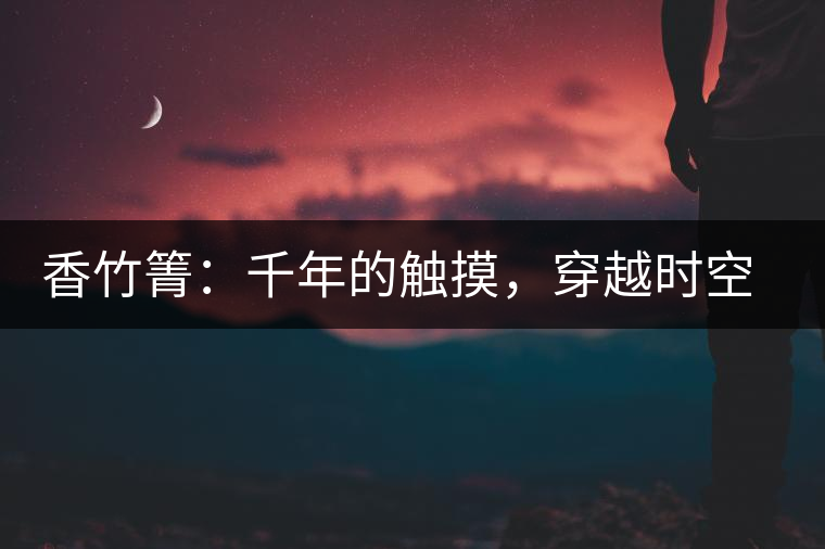 香竹箐：千年的觸摸，穿越時(shí)空的證明