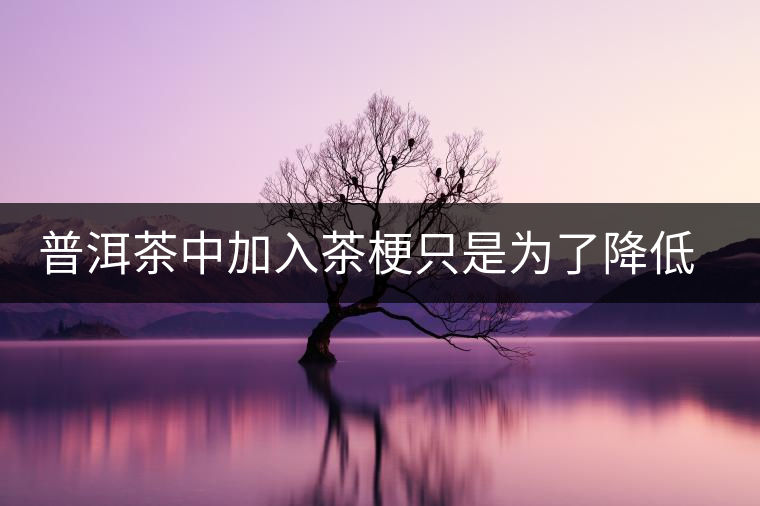 普洱茶中加入茶梗只是為了降低成本？