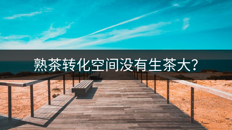 熟茶轉(zhuǎn)化空間沒(méi)有生茶大？