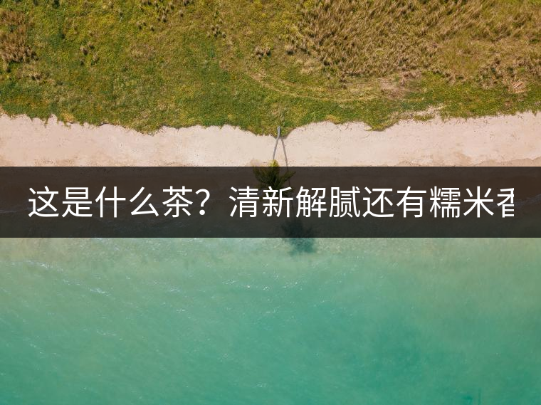 這是什么茶？清新解膩還有糯米香！