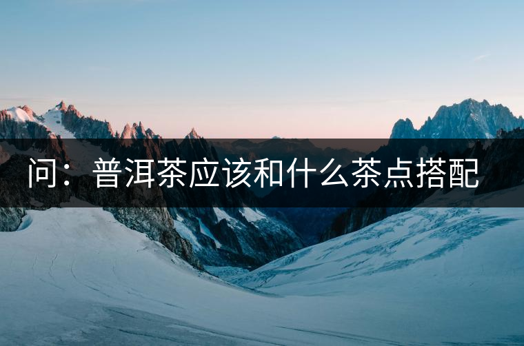 問：普洱茶應(yīng)該和什么茶點搭配呢？