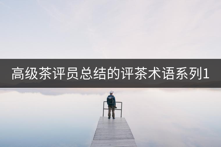 高級茶評員總結(jié)的評茶術(shù)語系列1：干茶形狀，不可不看！