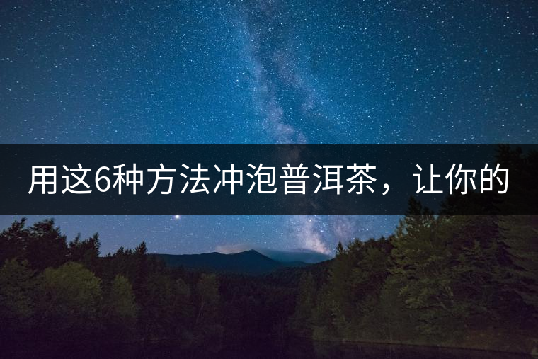 用這6種方法沖泡普洱茶，讓你的茶好喝N倍！