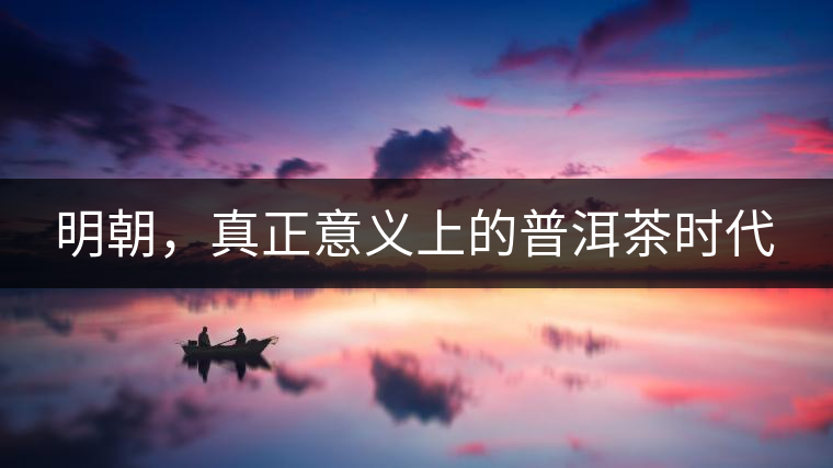 明朝，真正意義上的普洱茶時(shí)代