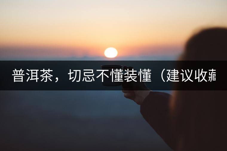 普洱茶，切忌不懂裝懂（建議收藏）