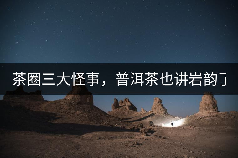 茶圈三大怪事，普洱茶也講巖韻了？