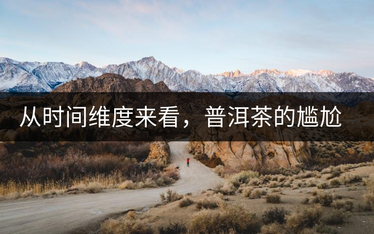 從時(shí)間維度來(lái)看，普洱茶的尷尬期并不可怕