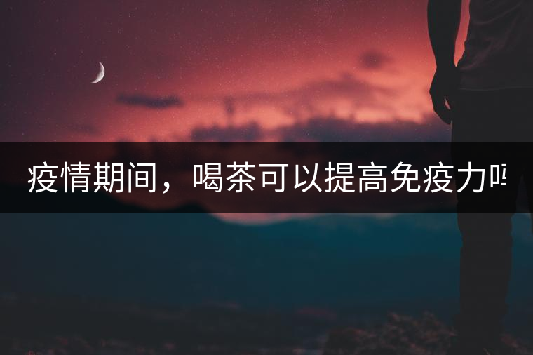 疫情期間，喝茶可以提高免疫力嗎？