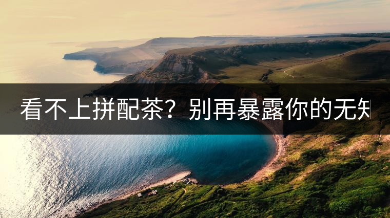 看不上拼配茶？別再暴露你的無(wú)知了！