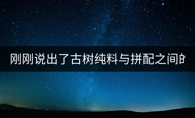 剛剛說(shuō)出了古樹(shù)純料與拼配之間的秘密！