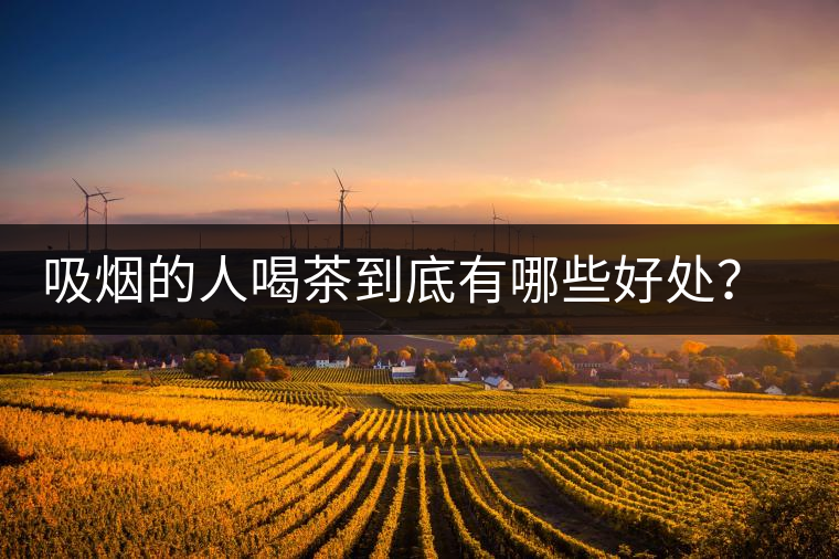 吸煙的人喝茶到底有哪些好處？醫(yī)生這次全說(shuō)清楚了