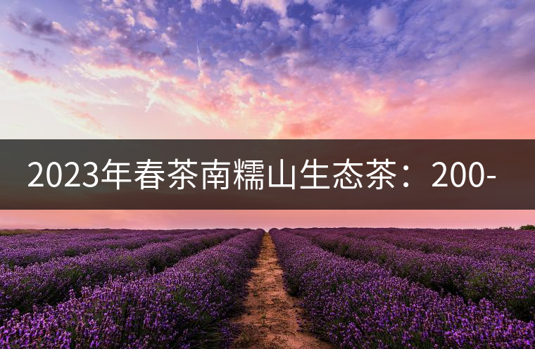 2023年春茶南糯山生態(tài)茶:200-300元/公斤,古樹:900-1500元/公斤 2023年春茶南糯山生態(tài)茶:200-300元/公斤,古樹:900-1500元/公斤