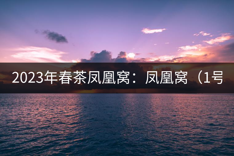 2023年春茶鳳凰窩：鳳凰窩（1號）20000-25000元／公斤；鳳凰窩（2號）2000-3000元／公斤；古樹：3000-5000元／公斤；鳳凰山混采古樹茶1000-2000元／公斤；鳳凰山精選古樹茶3000-5000元／公斤