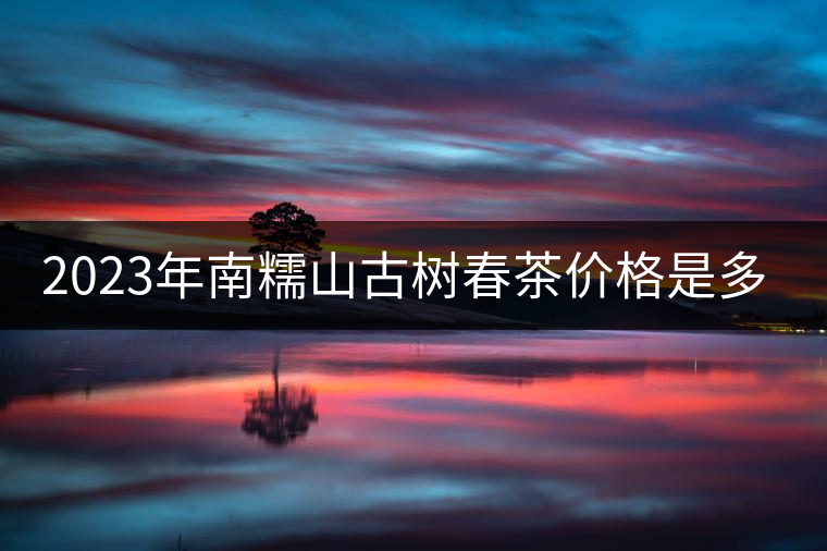 2023年南糯山古樹春茶價格是多少？