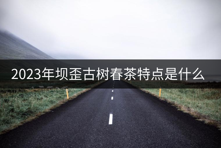 2023年壩歪古樹春茶特點(diǎn)是什么？