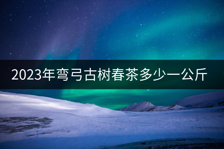 2023年彎弓古樹春茶多少一公斤？
