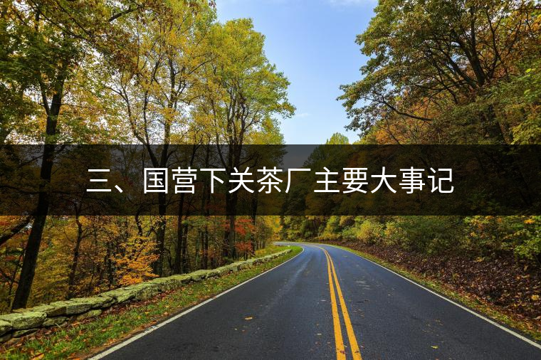 三、國營下關(guān)茶廠主要大事記