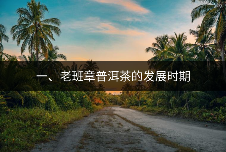 一、老班章普洱茶的發(fā)展時(shí)期