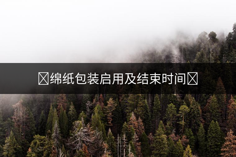 ?綿紙包裝啟用及結(jié)束時(shí)間?