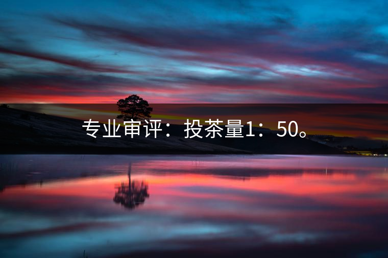 專業(yè)審評：投茶量1：50。