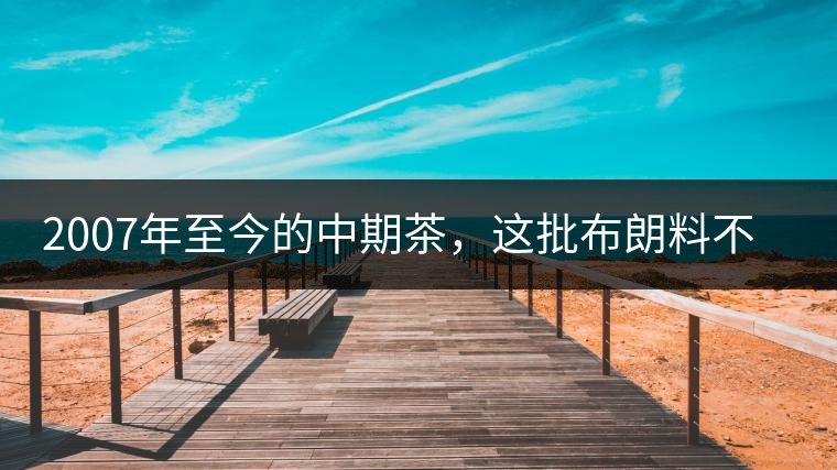 2007年至今的中期茶，這批布朗料不一般
